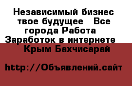 Независимый бизнес-твое будущее - Все города Работа » Заработок в интернете   . Крым,Бахчисарай